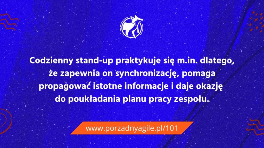 Codzienny standup praktykuje się między innymi dlatego, że zapewnia on synchronizację, pomaga propagować istotne informacje i daje okazję do poukładania planu pracy zespołu