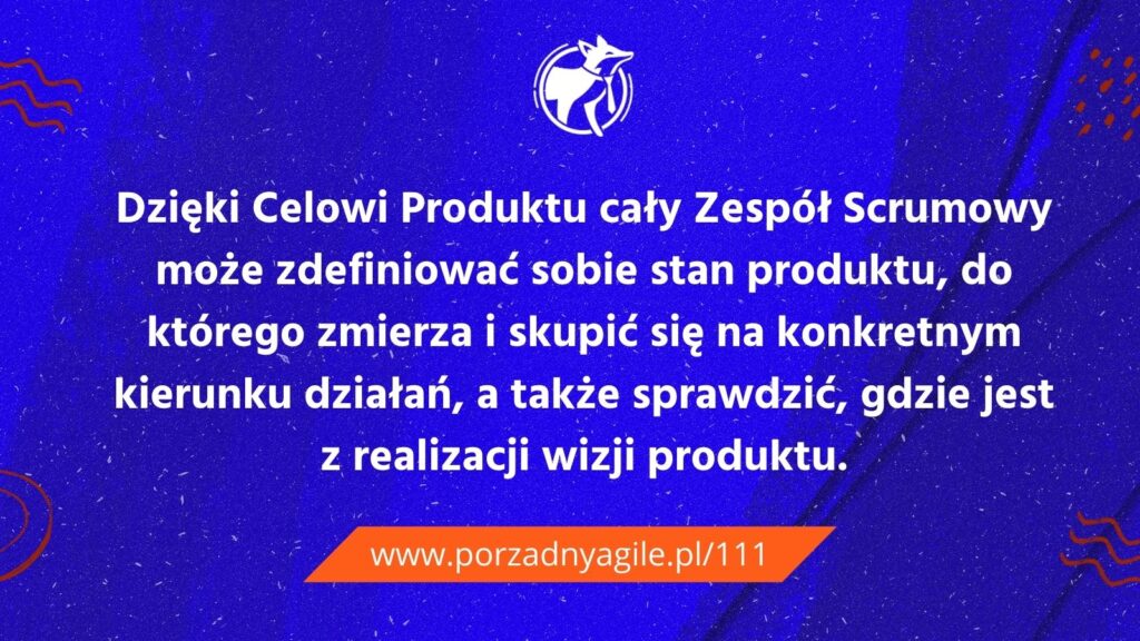 Dzięki Celowi Produktu cały Zespół Scrumowy może zdefiniować sobie stan produktu, do którego zmierza i skupić się na konkretnym kierunku działań, a także sprawdzić, gdzie jest z realizacji wizji produktu.